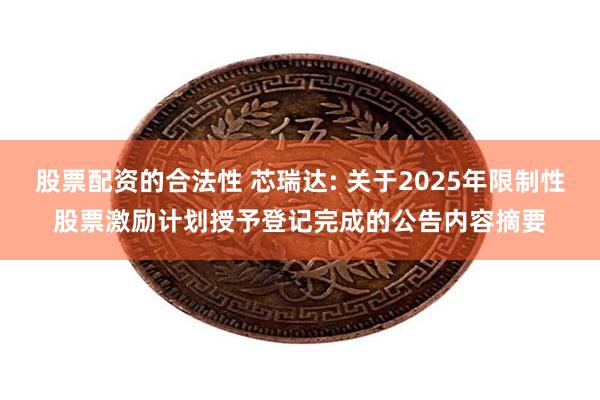 股票配资的合法性 芯瑞达: 关于2025年限制性股票激励计划授予登记完成的公告内容摘要