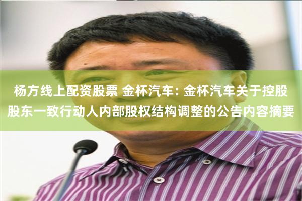 杨方线上配资股票 金杯汽车: 金杯汽车关于控股股东一致行动人内部股权结构调整的公告内容摘要