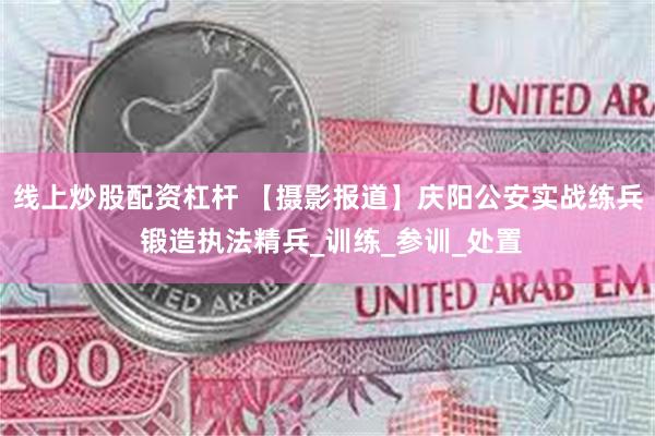 线上炒股配资杠杆 【摄影报道】庆阳公安实战练兵 锻造执法精兵_训练_参训_处置