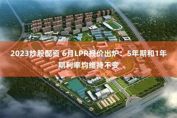 2023炒股配资 6月LPR报价出炉：5年期和1年期利率均维持不变