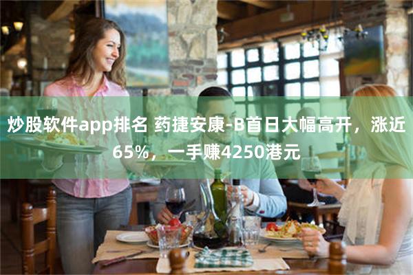 炒股软件app排名 药捷安康-B首日大幅高开，涨近65%，一手赚4250港元