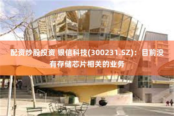 配资炒股投资 银信科技(300231.SZ)：目前没有存储芯片相关的业务