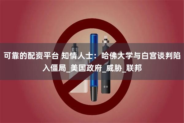 可靠的配资平台 知情人士：哈佛大学与白宫谈判陷入僵局_美国政府_威胁_联邦