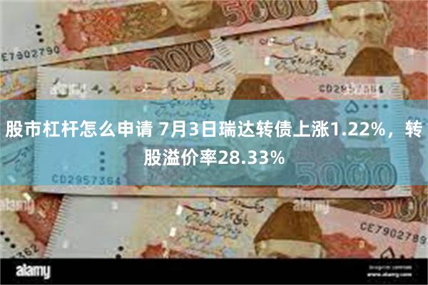 股市杠杆怎么申请 7月3日瑞达转债上涨1.22%，转股溢价率28.33%