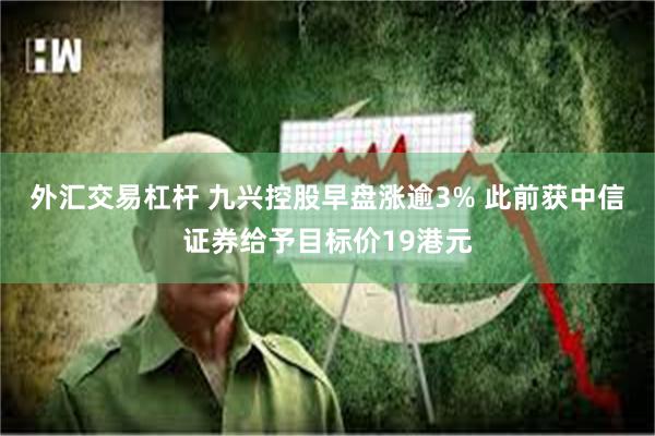 外汇交易杠杆 九兴控股早盘涨逾3% 此前获中信证券给予目标价19港元