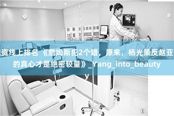 配资线上排名 《詹姆斯犯2个错，原来，杨光策反赵亚苧的真心才是绝密较量》_Yang_into_beauty
