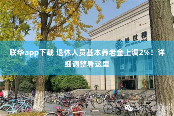 联华app下载 退休人员基本养老金上调2%！详细调整看这里