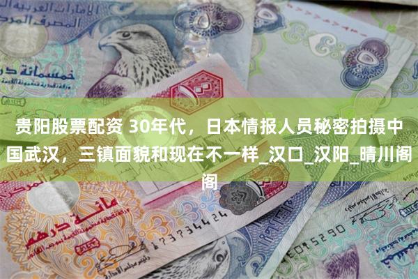 贵阳股票配资 30年代，日本情报人员秘密拍摄中国武汉，三镇面貌和现在不一样_汉口_汉阳_晴川阁