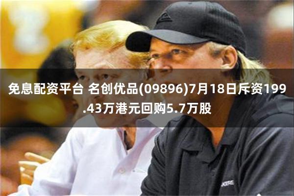 免息配资平台 名创优品(09896)7月18日斥资199.43万港元回购5.7万股