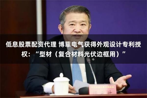 低息股票配资代理 博菲电气获得外观设计专利授权：“型材（复合材料光伏边框用）”