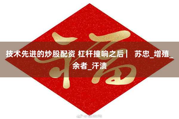 技术先进的炒股配资 杠杆撞响之后 ▏苏忠_增殖_余者_汗渍