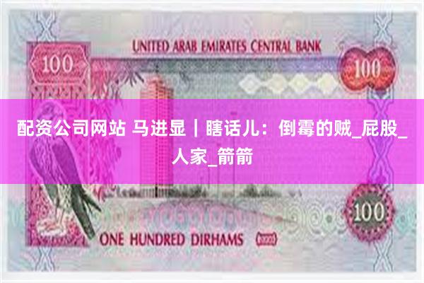 配资公司网站 马进显｜瞎话儿：倒霉的贼_屁股_人家_箭箭