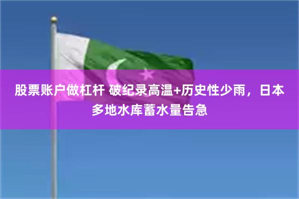 股票账户做杠杆 破纪录高温+历史性少雨，日本多地水库蓄水量告急