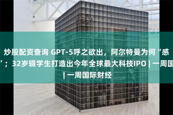 炒股配资查询 GPT-5呼之欲出，阿尔特曼为何“感到恐惧”；32岁辍学生打造出今年全球最大科技IPO | 一周国际财经