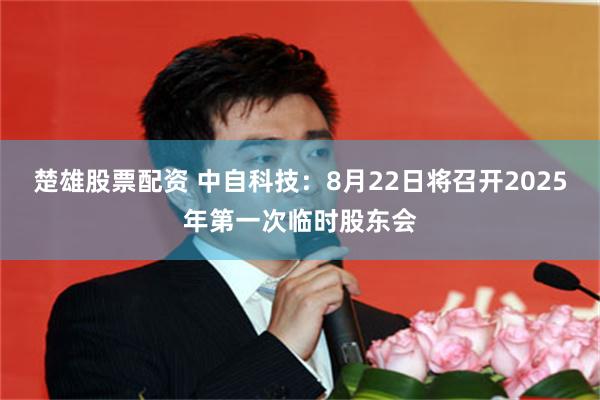 楚雄股票配资 中自科技：8月22日将召开2025年第一次临时股东会