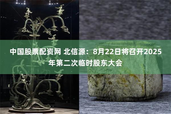 中国股票配资网 北信源：8月22日将召开2025年第二次临时股东大会