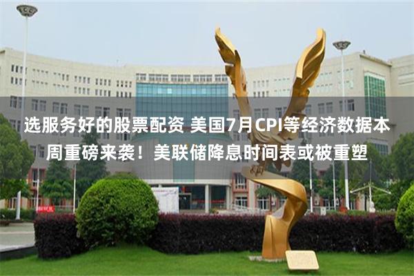 选服务好的股票配资 美国7月CPI等经济数据本周重磅来袭！美联储降息时间表或被重塑