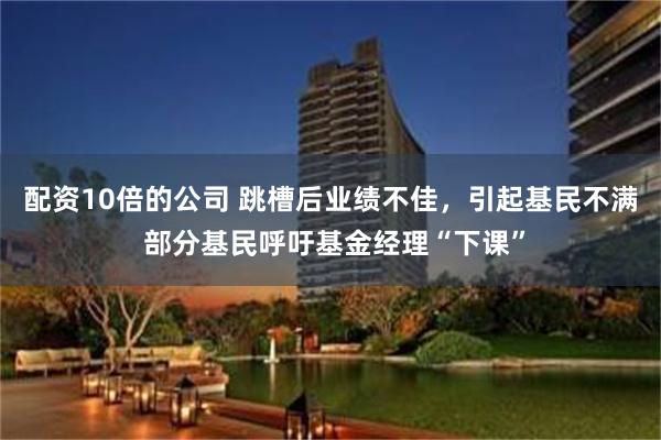 配资10倍的公司 跳槽后业绩不佳，引起基民不满 部分基民呼吁基金经理“下课”