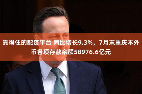 靠得住的配资平台 同比增长9.3%，7月末重庆本外币各项存款余额58976.6亿元