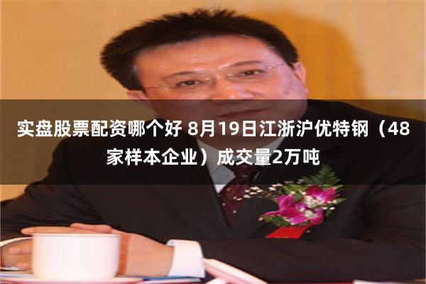 实盘股票配资哪个好 8月19日江浙沪优特钢（48家样本企业）成交量2万吨