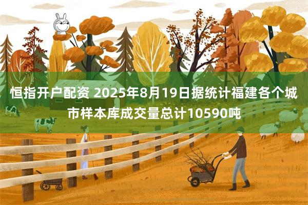 恒指开户配资 2025年8月19日据统计福建各个城市样本库成交量总计10590吨