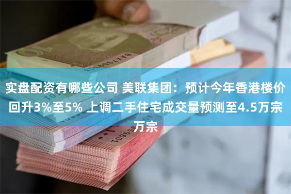 实盘配资有哪些公司 美联集团：预计今年香港楼价回升3%至5% 上调二手住宅成交量预测至4.5万宗