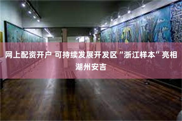 网上配资开户 可持续发展开发区“浙江样本”亮相湖州安吉