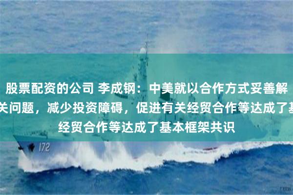 股票配资的公司 李成钢：中美就以合作方式妥善解决TikTok相关问题，减少投资障碍，促进有关经贸合作等达成了基本框架共识