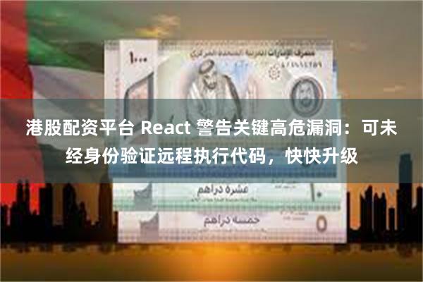 港股配资平台 React 警告关键高危漏洞：可未经身份验证远程执行代码，快快升级