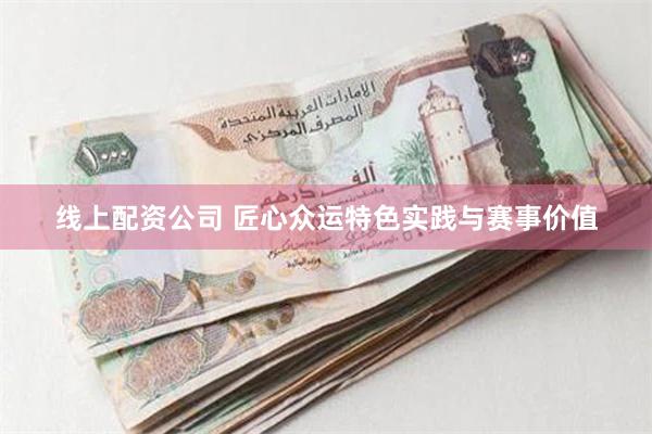 线上配资公司 匠心众运特色实践与赛事价值
