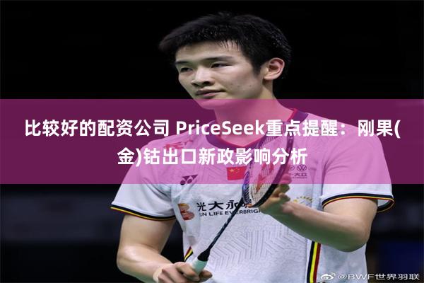 比较好的配资公司 PriceSeek重点提醒：刚果(金)钴出口新政影响分析