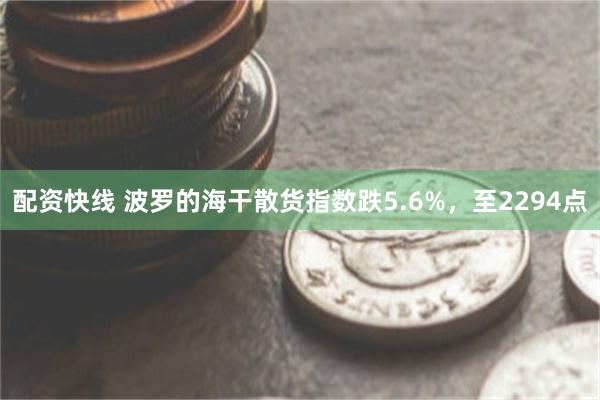 配资快线 波罗的海干散货指数跌5.6%，至2294点