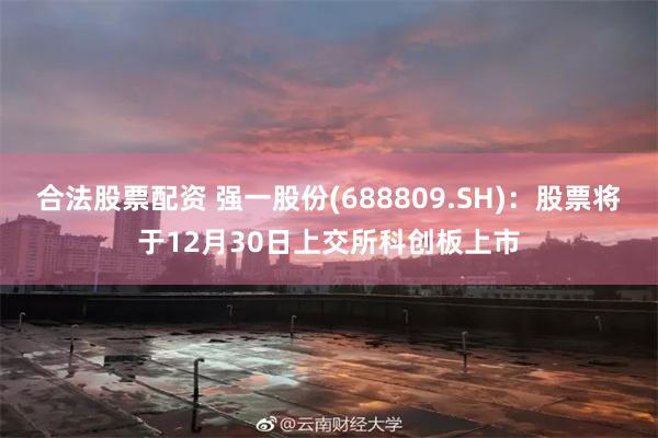 合法股票配资 强一股份(688809.SH)：股票将于12月30日上交所科创板上市