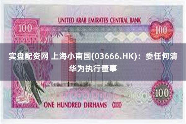 实盘配资网 上海小南国(03666.HK):委任何清华为执行董事