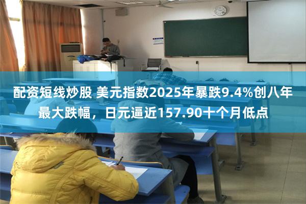 配资短线炒股 美元指数2025年暴跌9.4%创八年最大跌幅，日元逼近157.90十个月低点